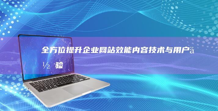 全方位提升企业网站效能：内容、技术与用户体验优化三大策略