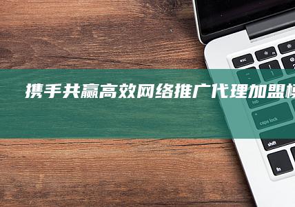 携手共赢：高效网络推广代理加盟模式探索