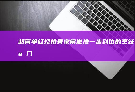 超简单红烧排骨家常做法：一步到位的烹饪窍门